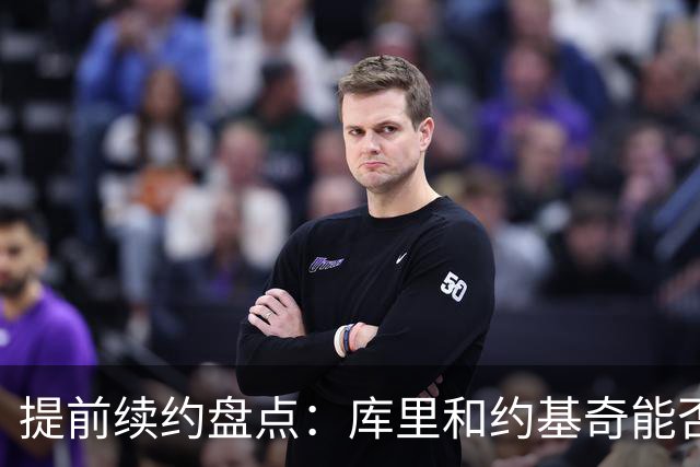 提前续约盘点：库里&约基奇能否忍受球队处境 字母&小卡是否留队